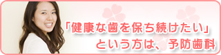 「健康な歯を保ち続けたい」という方は、予防歯科