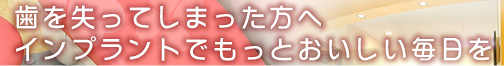 歯を失ってしまった方へ インプラントでもっとおいしい毎日を