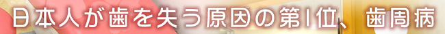日本人が歯を失う原因の第1位、歯周病