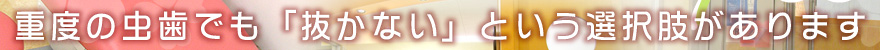 重度の虫歯でも「抜かない」という選択肢があります