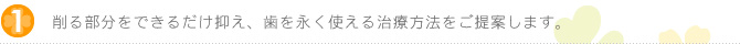 削る部分をできるだけ抑え、歯を永く使える治療方法をご提案します。