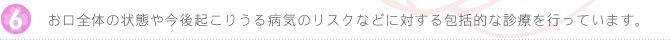 お口全体の状態や今後起こりうる病気のリスクなどに対する包括的な診療を行っています。